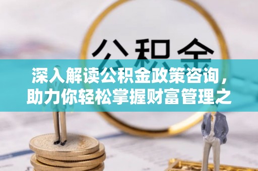 酉阳深入解读公积金政策咨询，助力你轻松掌握财富管理之道