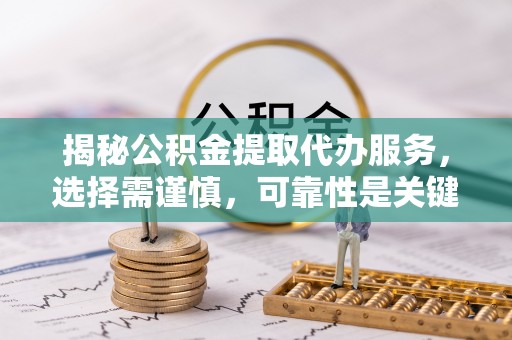 酉阳揭秘公积金提取代办服务，选择需谨慎，可靠性是关键