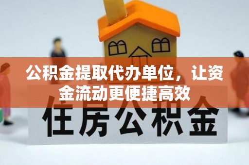 酉阳公积金提取代办单位，让资金流动更便捷高效