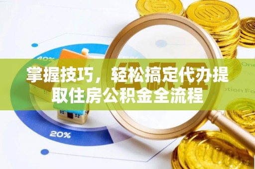 酉阳掌握技巧，轻松搞定代办提取住房公积金全流程