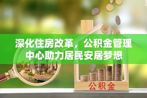 酉阳深化住房改革，公积金管理中心助力居民安居梦想