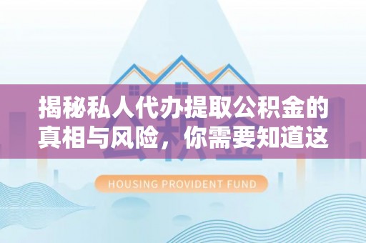 酉阳揭秘私人代办提取公积金的真相与风险，你需要知道这些！