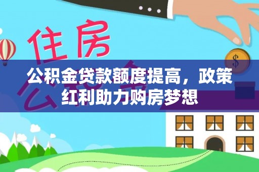 酉阳公积金贷款额度提高，政策红利助力购房梦想