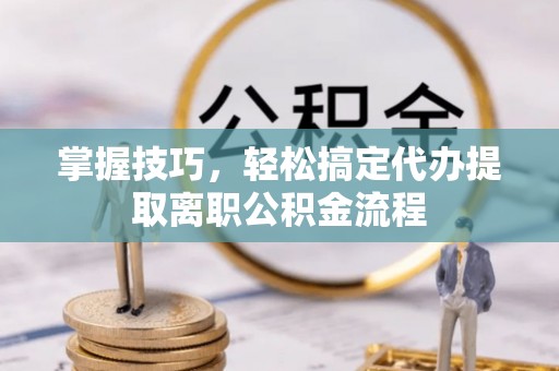 酉阳掌握技巧，轻松搞定代办提取离职公积金流程