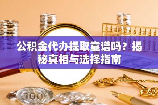 酉阳公积金代办提取靠谱吗？揭秘真相与选择指南