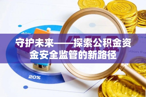 酉阳守护未来——探索公积金资金安全监管的新路径