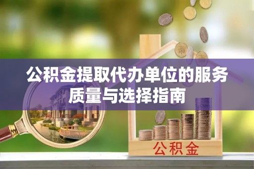 酉阳公积金提取代办单位的服务质量与选择指南
