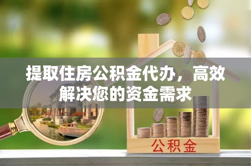 酉阳提取住房公积金代办，高效解决您的资金需求
