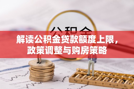 酉阳解读公积金贷款额度上限，政策调整与购房策略