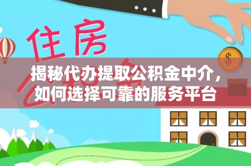 酉阳揭秘代办提取公积金中介，如何选择可靠的服务平台