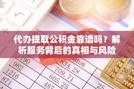 酉阳代办提取公积金靠谱吗？解析服务背后的真相与风险