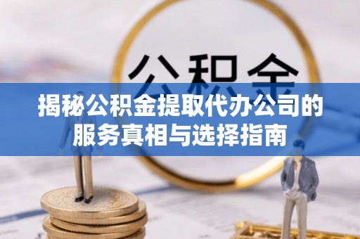 酉阳揭秘公积金提取代办公司的服务真相与选择指南