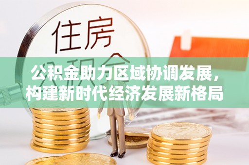酉阳公积金助力区域协调发展，构建新时代经济发展新格局