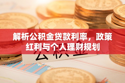 酉阳解析公积金贷款利率，政策红利与个人理财规划