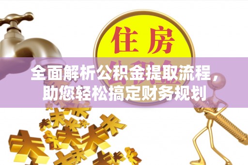 酉阳全面解析公积金提取流程，助您轻松搞定财务规划