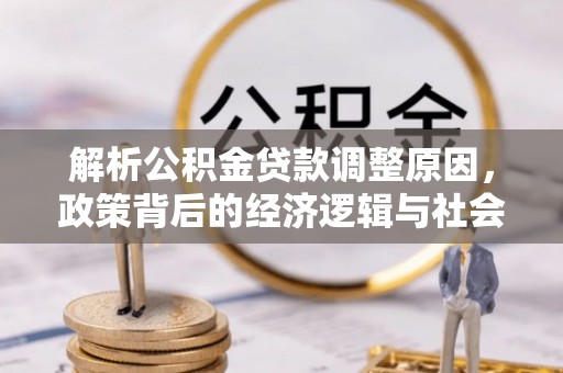 酉阳解析公积金贷款调整原因，政策背后的经济逻辑与社会影响
