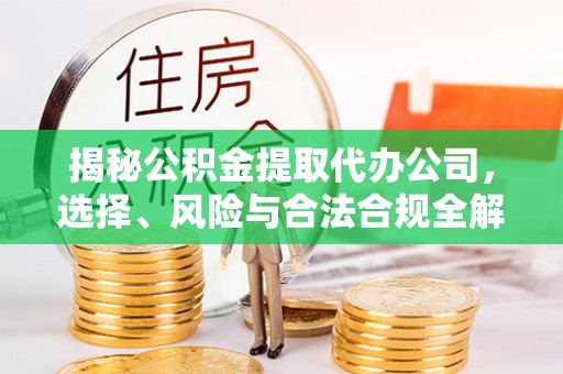 酉阳揭秘公积金提取代办公司，选择、风险与合法合规全解析