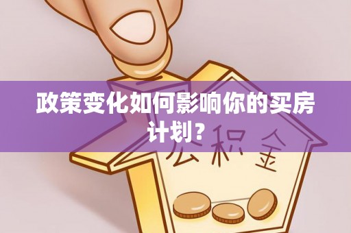 酉阳政策变化如何影响你的买房计划？