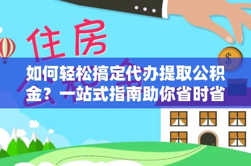 酉阳如何轻松搞定代办提取公积金？一站式指南助你省时省心