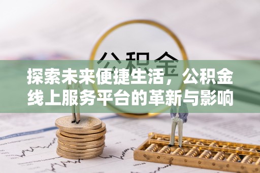 酉阳探索未来便捷生活，公积金线上服务平台的革新与影响