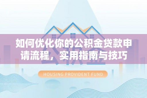 酉阳如何优化你的公积金贷款申请流程，实用指南与技巧
