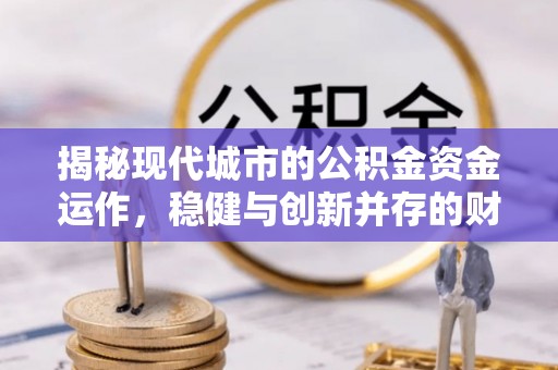 酉阳揭秘现代城市的公积金资金运作，稳健与创新并存的财富管理之道