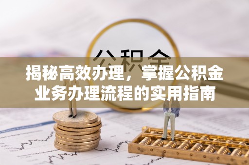 酉阳揭秘高效办理，掌握公积金业务办理流程的实用指南