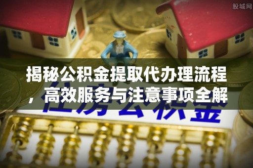 酉阳揭秘公积金提取代办理流程，高效服务与注意事项全解析