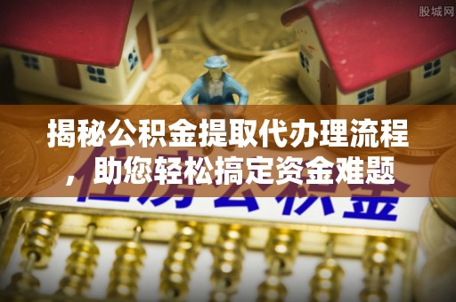 酉阳揭秘公积金提取代办理流程，助您轻松搞定资金难题