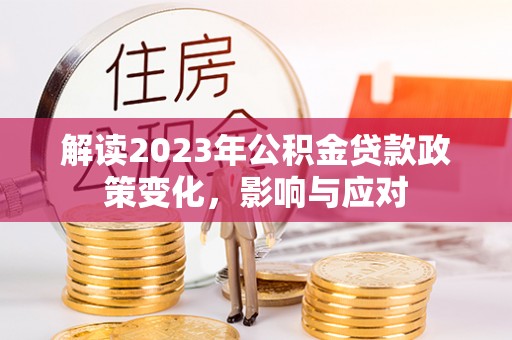 酉阳解读2023年公积金贷款政策变化，影响与应对