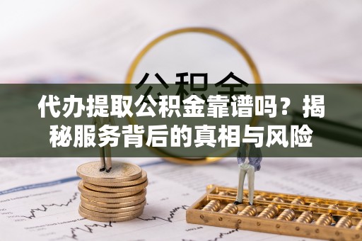 酉阳代办提取公积金靠谱吗？揭秘服务背后的真相与风险