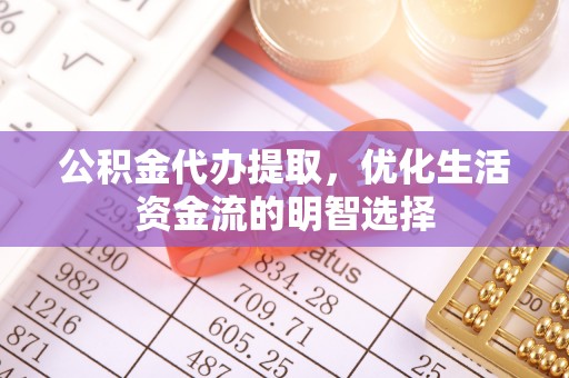 酉阳公积金代办提取，优化生活资金流的明智选择