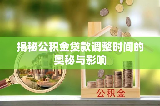 酉阳揭秘公积金贷款调整时间的奥秘与影响