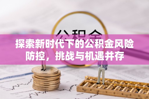 酉阳探索新时代下的公积金风险防控，挑战与机遇并存