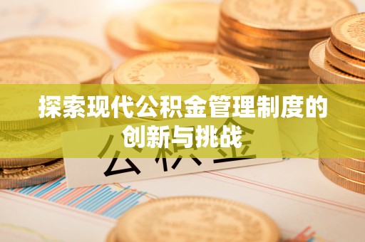 酉阳探索现代公积金管理制度的创新与挑战