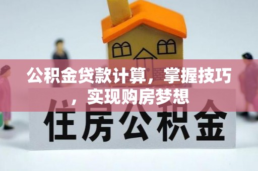酉阳公积金贷款计算，掌握技巧，实现购房梦想