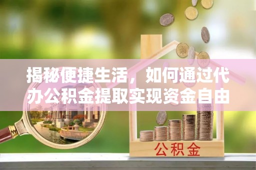 酉阳揭秘便捷生活，如何通过代办公积金提取实现资金自由