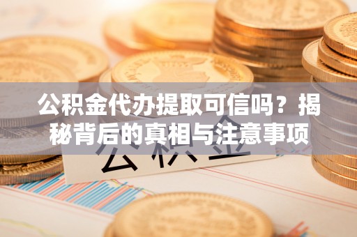 酉阳公积金代办提取可信吗？揭秘背后的真相与注意事项