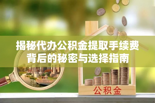 酉阳揭秘代办公积金提取手续费背后的秘密与选择指南