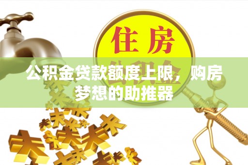 酉阳公积金贷款额度上限，购房梦想的助推器