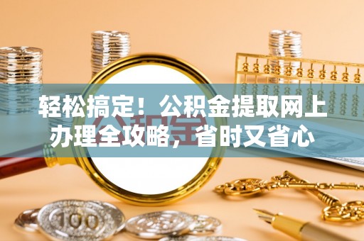 酉阳轻松搞定！公积金提取网上办理全攻略，省时又省心