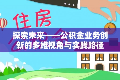 酉阳探索未来——公积金业务创新的多维视角与实践路径