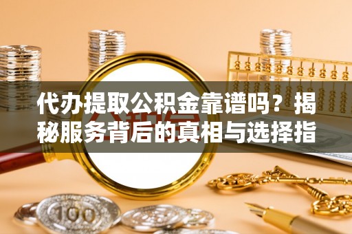 酉阳代办提取公积金靠谱吗？揭秘服务背后的真相与选择指南