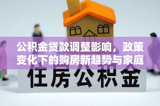 酉阳公积金贷款调整影响，政策变化下的购房新趋势与家庭财务规划