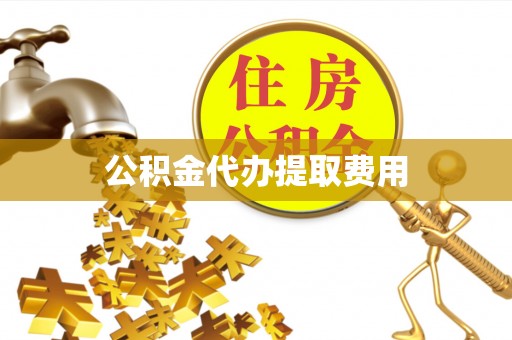 酉阳公积金代办提取费用