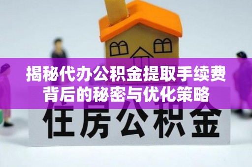 酉阳揭秘代办公积金提取手续费背后的秘密与优化策略