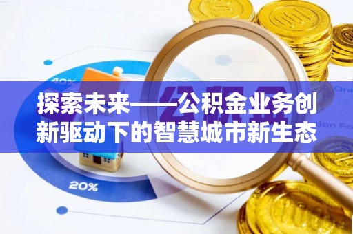 酉阳探索未来——公积金业务创新驱动下的智慧城市新生态