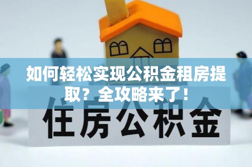酉阳如何轻松实现公积金租房提取？全攻略来了！