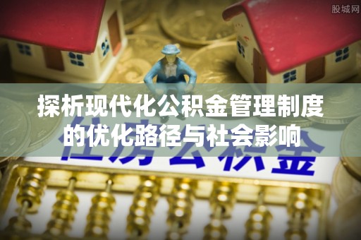 酉阳探析现代化公积金管理制度的优化路径与社会影响