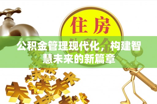 酉阳公积金管理现代化，构建智慧未来的新篇章